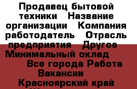 Продавец бытовой техники › Название организации ­ Компания-работодатель › Отрасль предприятия ­ Другое › Минимальный оклад ­ 25 000 - Все города Работа » Вакансии   . Красноярский край,Железногорск г.